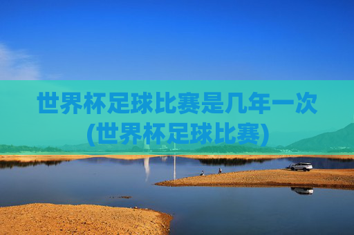 世界杯足球比赛是几年一次(世界杯足球比赛)