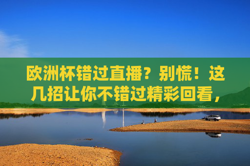 欧洲杯错过直播?别慌!这几招让你不错过精彩回看,欧洲杯错过直播?这几招不错过精彩回看