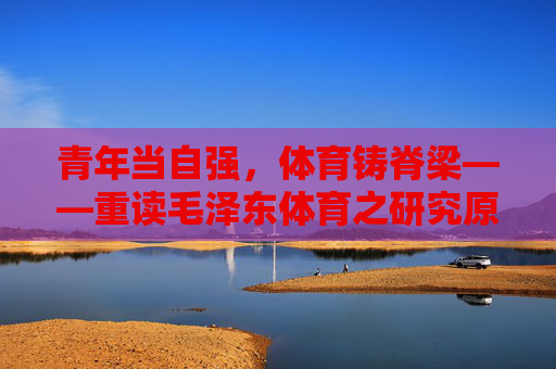 青年当自强,体育铸脊梁——重读毛泽东体育之研究原文,青年自强,体育铸脊梁——重读毛泽东体育之研究原文