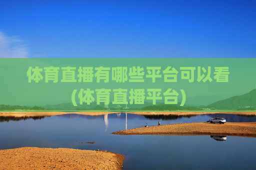 体育直播有哪些平台可以看(体育直播平台)