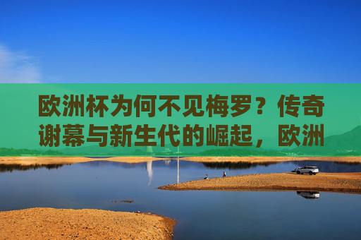 欧洲杯为何不见梅罗？传奇谢幕与新生代的崛起，欧洲杯无梅罗，传奇落幕，新生代崛起