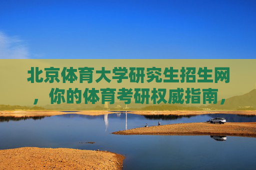 北京体育大学研究生招生网,你的体育考研权威指南,北京体育大学研究生招生网,体育考研权威指南