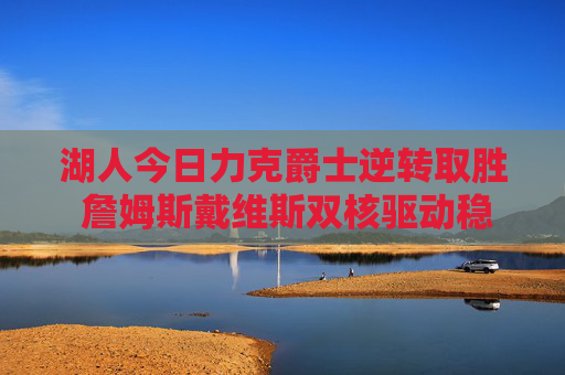 湖人今日力克爵士逆转取胜 詹姆斯戴维斯双核驱动稳住西部排名，湖人双核逆转爵士 詹皇戴维斯稳住西部排名