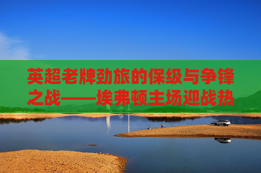 英超老牌劲旅的保级与争锋之战——埃弗顿主场迎战热刺