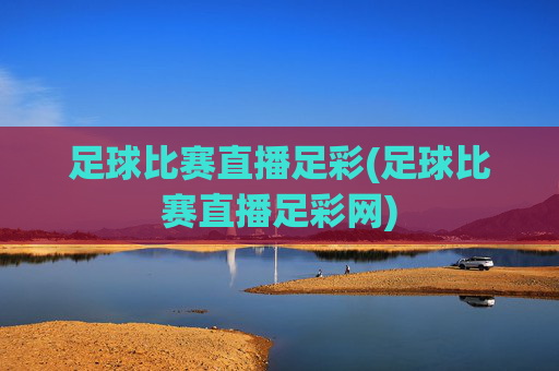 足球比赛直播足彩(足球比赛直播足彩网)