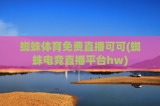 蜘蛛体育免费直播可可(蜘蛛电竞直播平台hw)