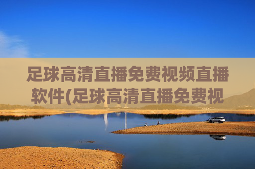 足球高清直播免费视频直播软件(足球高清直播免费视频直播软件下载)