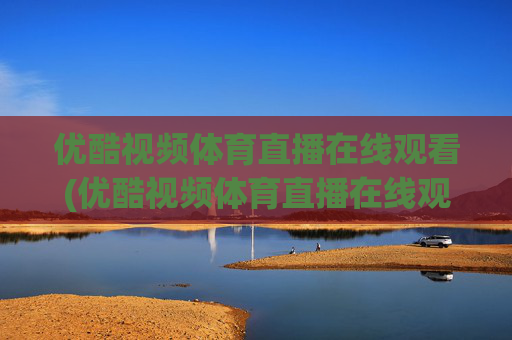 优酷视频体育直播在线观看(优酷视频体育直播在线观看高清)