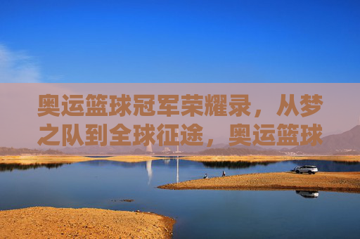 奥运篮球冠军荣耀录，从梦之队到全球征途，奥运篮球冠军荣耀录，从梦之队到全球征途