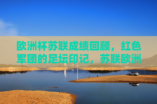 欧洲杯苏联成绩回顾，红色军团的足坛印记，苏联欧洲杯足迹，红色军团的足坛印记