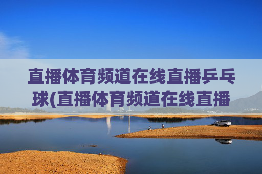 直播体育频道在线直播乒乓球(直播体育频道在线直播观看)