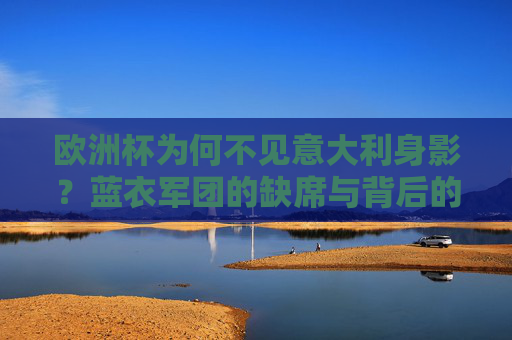 欧洲杯为何不见意大利身影?蓝衣军团的缺席与背后的故事,欧洲杯为何不见蓝衣军团?缺席背后的故事