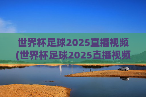 世界杯足球2025直播视频(世界杯足球2025直播视频回放)