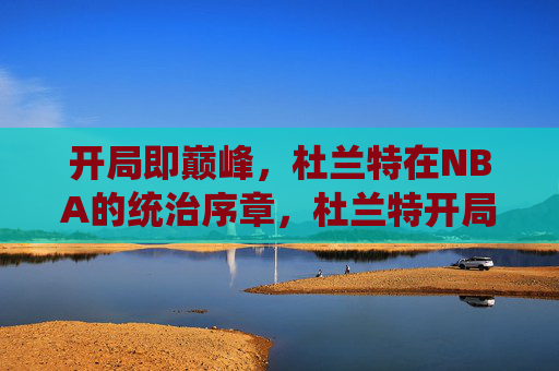 开局即巅峰,杜兰特在NBA的统治序章,杜兰特开局即巅峰,NBA统治序章