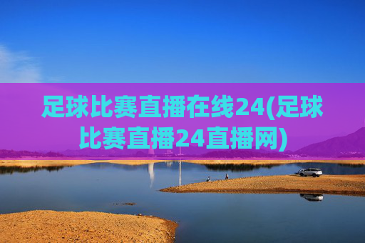 足球比赛直播在线24(足球比赛直播24直播网)