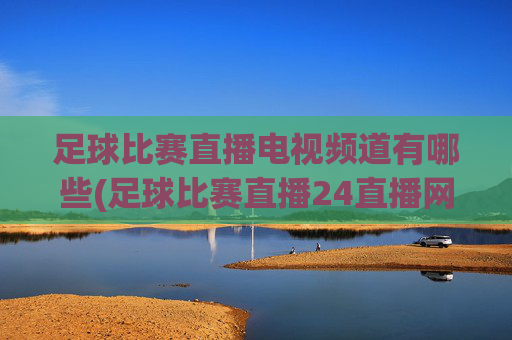 足球比赛直播电视频道有哪些(足球比赛直播24直播网)