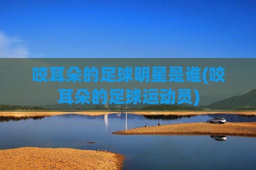 咬耳朵的足球明星是谁(咬耳朵的足球运动员)