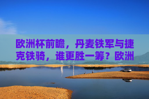 欧洲杯前瞻,丹麦铁军与捷克铁骑,谁更胜一筹?欧洲杯前瞻,丹麦铁军VS捷克铁骑,谁更胜一筹?