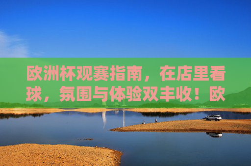 欧洲杯观赛指南,在店里看球,氛围与体验双丰收!欧洲杯店内观赛指南,氛围与体验双丰收!