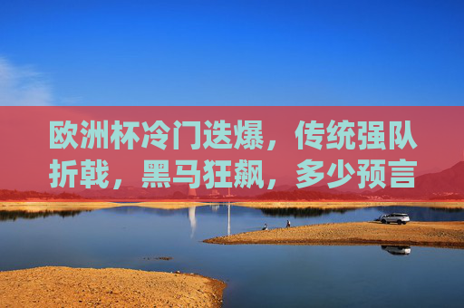 欧洲杯冷门迭爆，传统强队折戟，黑马狂飙，多少预言成空？欧洲杯冷门迭爆，传统强队折戟，黑马狂飙预言成空