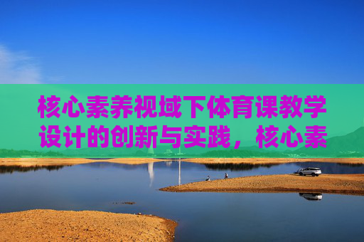 核心素养视域下体育课教学设计的创新与实践,核心素养视域下体育课教学设计创新与实践