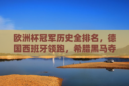 欧洲杯冠军历史全排名，德国西班牙领跑，希腊黑马夺冠，欧洲杯冠军历史全排名，德国西班牙领跑，希腊黑马夺冠