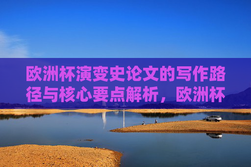 欧洲杯演变史论文的写作路径与核心要点解析,欧洲杯演变史论文的写作路径与核心要点解析