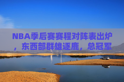 NBA季后赛赛程对阵表出炉，东西部群雄逐鹿，总冠军悬念即将揭晓，NBA季后赛赛程出炉，东西部群雄逐鹿，总冠军悬念揭晓