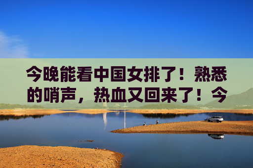 今晚能看中国女排了！熟悉的哨声，热血又回来了！今晚中国女排归来！熟悉的哨声，热血重燃！