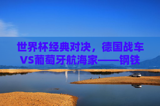 世界杯经典对决，德国战车VS葡萄牙航海家——钢铁与艺术的碰撞，德国战车VS葡萄牙航海家，钢铁与艺术的经典对决