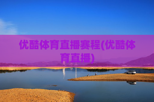 优酷体育直播赛程(优酷体育直播)