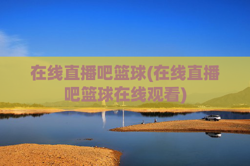 在线直播吧篮球(在线直播吧篮球在线观看)