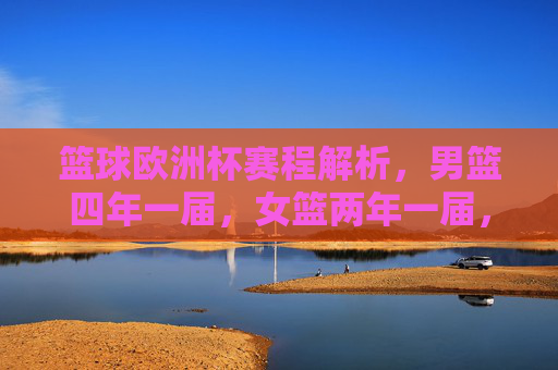 篮球欧洲杯赛程解析，男篮四年一届，女篮两年一届，男篮四年、女篮两年，篮球欧洲杯赛程解析