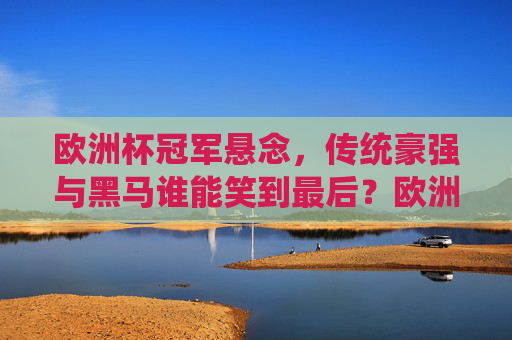 欧洲杯冠军悬念,传统豪强与黑马谁能笑到最后?欧洲杯冠军悬念,传统豪强与黑马谁能笑到最后?