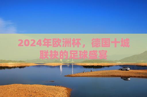 2024年欧洲杯,德国十城联袂的足球盛宴