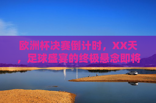 欧洲杯决赛倒计时,XX天,足球盛宴的终极悬念即将揭晓!欧洲杯决赛倒计时,足球盛宴终极悬念即将揭晓