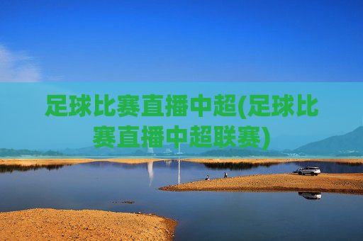 足球比赛直播中超(足球比赛直播中超联赛)