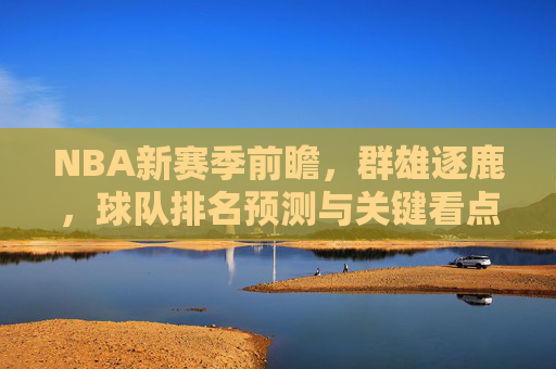 NBA新赛季前瞻,群雄逐鹿,球队排名预测与关键看点,NBA新赛季前瞻,群雄逐鹿,排名预测与关键看点