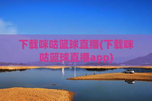 下载咪咕篮球直播(下载咪咕篮球直播app)