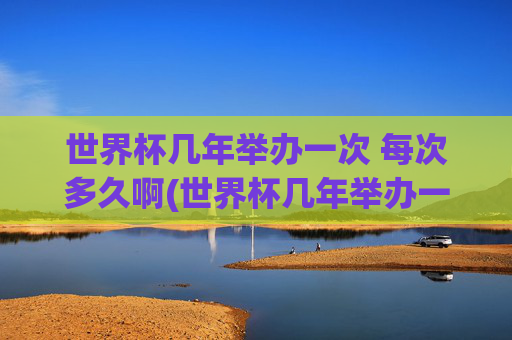 世界杯几年举办一次 每次多久啊(世界杯几年举办一次 每次多久啊英文)