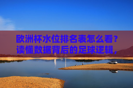 欧洲杯水位排名表怎么看？读懂数据背后的足球逻辑，欧洲杯水位排名表，看懂数据背后的足球逻辑