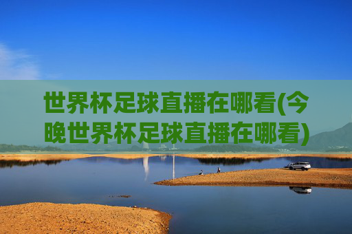 世界杯足球直播在哪看(今晚世界杯足球直播在哪看)
