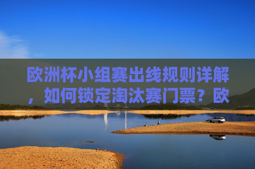 欧洲杯小组赛出线规则详解，如何锁定淘汰赛门票？欧洲杯小组赛出线规则详解，如何锁定淘汰赛门票？