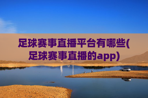 足球赛事直播平台有哪些(足球赛事直播的app)