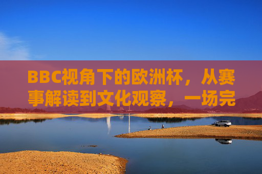 BBC视角下的欧洲杯,从赛事解读到文化观察,一场完整的足球盛宴,BBC视角下的欧洲杯,赛事解读与文化观察的足球盛宴