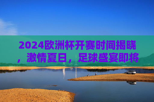 2024欧洲杯开赛时间揭晓,激情夏日,足球盛宴即将启幕,2024欧洲杯开赛时间揭晓,激情夏日足球盛宴启幕