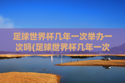 足球世界杯几年一次举办一次吗(足球世界杯几年一次举办一次吗知乎)足球世界杯几年举办一次？