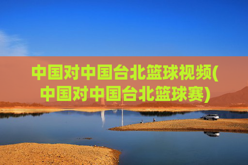 中国对中国台北篮球视频(中国对中国台北篮球赛)