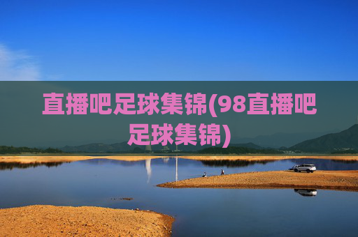 直播吧足球集锦(98直播吧足球集锦)