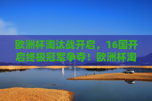 欧洲杯淘汰战开启,16国开启终极冠军争夺!欧洲杯淘汰战,16国开启终极冠军争夺!
